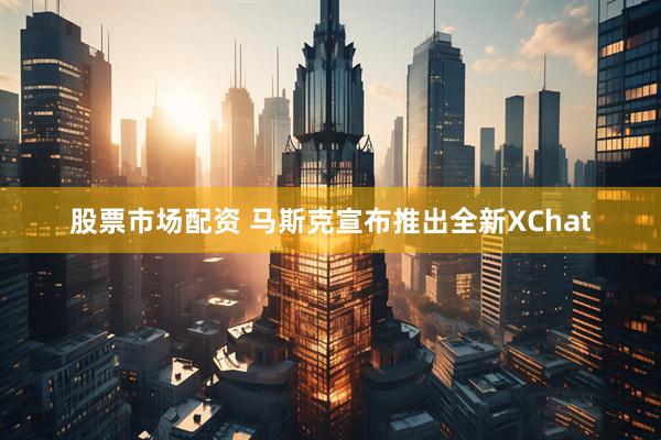 股票市场配资 马斯克宣布推出全新XChat