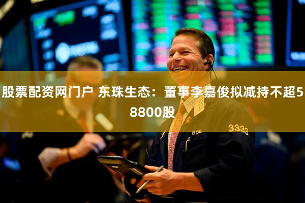 股票配资网门户 东珠生态：董事李嘉俊拟减持不超58800股