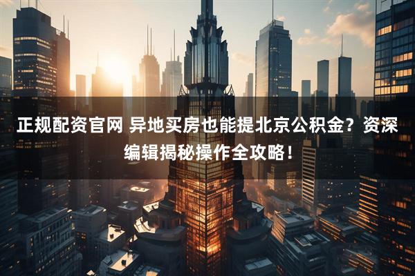 正规配资官网 异地买房也能提北京公积金？资深编辑揭秘操作全攻略！
