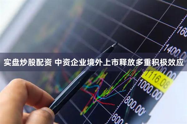 实盘炒股配资 中资企业境外上市释放多重积极效应