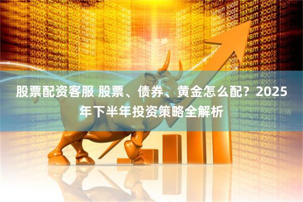 股票配资客服 股票、债券、黄金怎么配？2025年下半年投资策略全解析