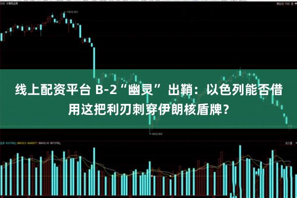 线上配资平台 B-2“幽灵” 出鞘：以色列能否借用这把利刃刺穿伊朗核盾牌？