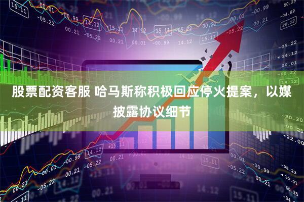股票配资客服 哈马斯称积极回应停火提案，以媒披露协议细节