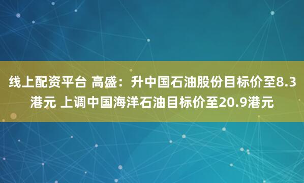 线上配资平台 高盛：升中国石油股份目标价至8.3港元 上调中国海洋石油目标价至20.9港元