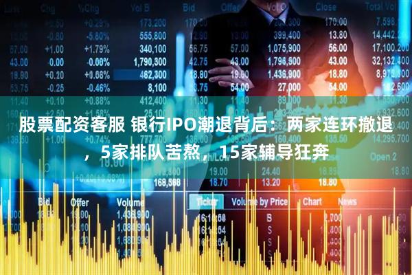 股票配资客服 银行IPO潮退背后：两家连环撤退，5家排队苦熬，15家辅导狂奔