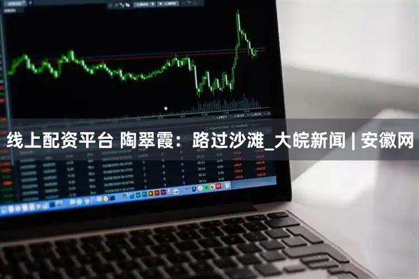 线上配资平台 陶翠霞：路过沙滩_大皖新闻 | 安徽网