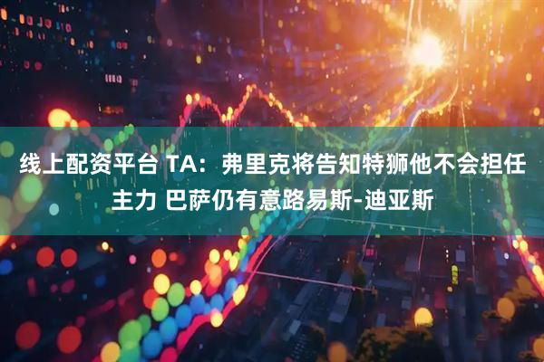 线上配资平台 TA：弗里克将告知特狮他不会担任主力 巴萨仍有意路易斯-迪亚斯