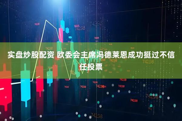 实盘炒股配资 欧委会主席冯德莱恩成功挺过不信任投票